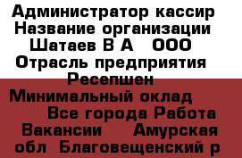 Администратор-кассир › Название организации ­ Шатаев В.А., ООО › Отрасль предприятия ­ Ресепшен › Минимальный оклад ­ 25 000 - Все города Работа » Вакансии   . Амурская обл.,Благовещенский р-н